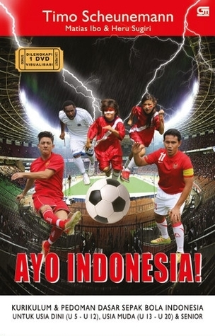 Cover AYO INDONESIA! :  Kurikulum dan Pedoman Dasar Sepak Bola di Indonesia untuk Usia Dini (U5-U12), Usia Muda (U13-U20) dan Senior / Timo Scheunemann ; Matias Ibo ; Heru Sugiri