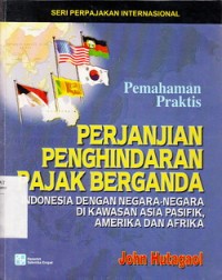 Cover PERJANJIAN PENGHINDARAN PAJAK BERGANDA :  Indonesia dengan Negara-Negara di Kawasan Asia Pasifik, Amerika dan Afrika / John Hutagaol