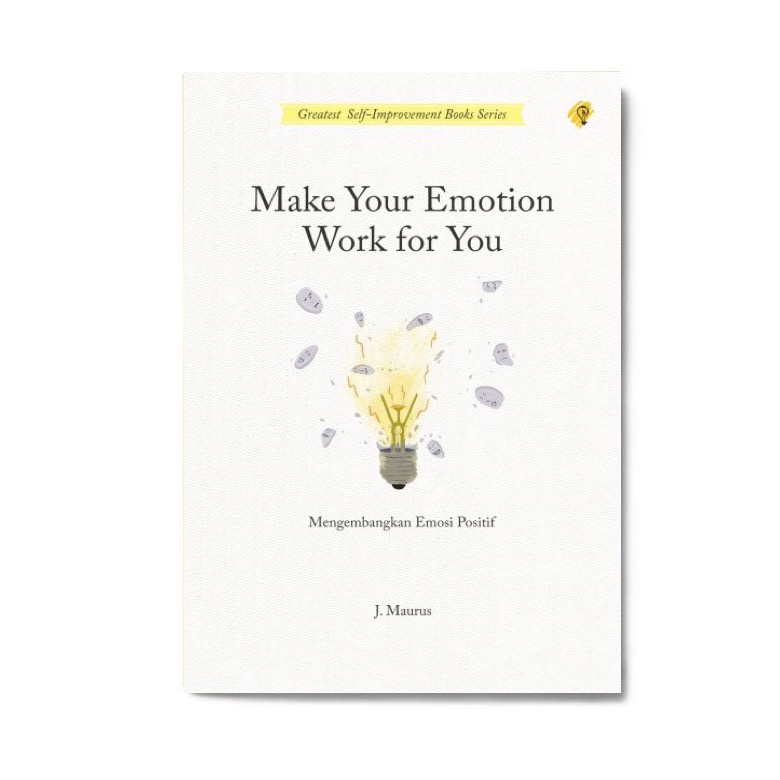 Cover Make your emotion work for you :  mengembangkan emosi positif / penulis, J. Maurus ; penerjemah, Zulkarnaen Ishak