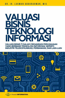Cover VALUASI BISNIS TEKNOLOGI INFORMASI :  Valuasi Bisnis TI dalam Organisasi Perusahaan yang Berbasis Teknologi Informasi, seperti: Industri Telekomunikasi, Perbankan, dan Lain-Lain / Lukman Abdurrahman