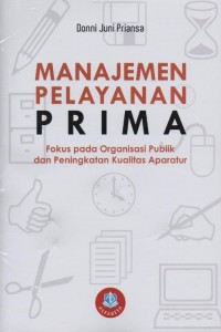 Cover MANAJEMEN PELAYANAN PRIMA :  Fokus pada Organisasi Bisnis dan Peningkatan Kualitas Aparatur / Donni Juni Priansa
