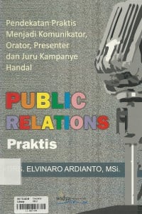 Cover PUBLIC RELATIONS PRAKTIS :  Pendekatan Praktis Menjadi Komunikator, Orator, Presenter dan Juru Kampanye Handal / Elvinaro Ardianto